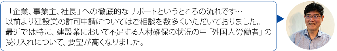 画像：「企業、事業主、社長」への徹底的なサポートというところの流れです… 以前より建設業の許可申請についてはご相談を数多くいただいておりました。最近では特に、建設業において不足する人材確保の状況の中「外国人労働者」の受け入れについて、要望が高くなりました。